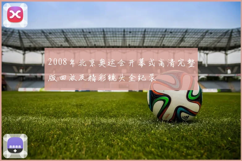 2008年北京奥运会开幕式高清完整版回放及精彩镜头全纪录