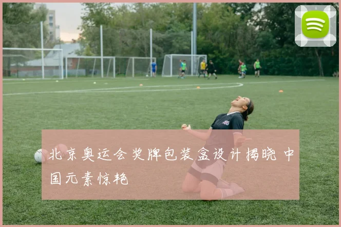 北京奥运会奖牌包装盒设计揭晓 中国元素惊艳