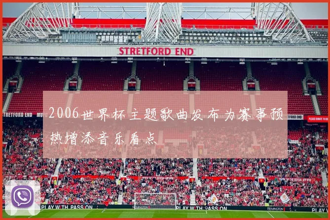 2006世界杯主题歌曲发布为赛事预热增添音乐看点