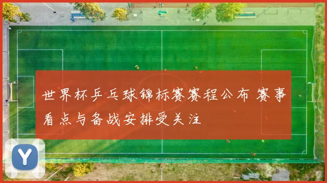 世界杯乒乓球锦标赛赛程公布 赛事看点与备战安排受关注