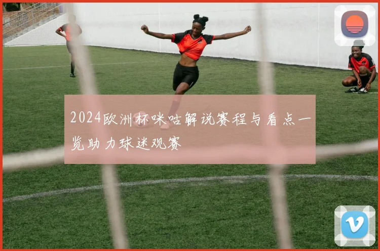 2024欧洲杯咪咕解说赛程与看点一览助力球迷观赛