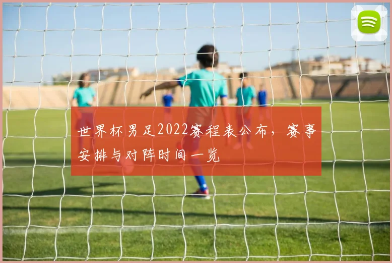世界杯男足2022赛程表公布，赛事安排与对阵时间一览