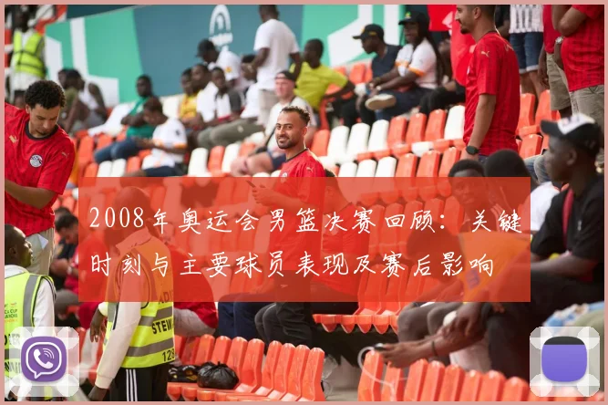 2008年奥运会男篮决赛回顾：关键时刻与主要球员表现及赛后影响