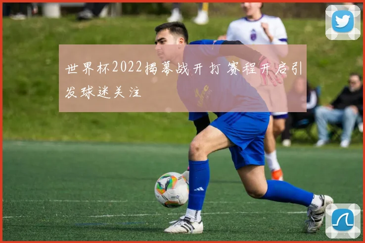 世界杯2022揭幕战开打 赛程开启引发球迷关注