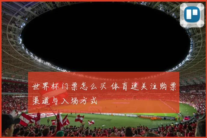 世界杯门票怎么买 体育迷关注购票渠道与入场方式