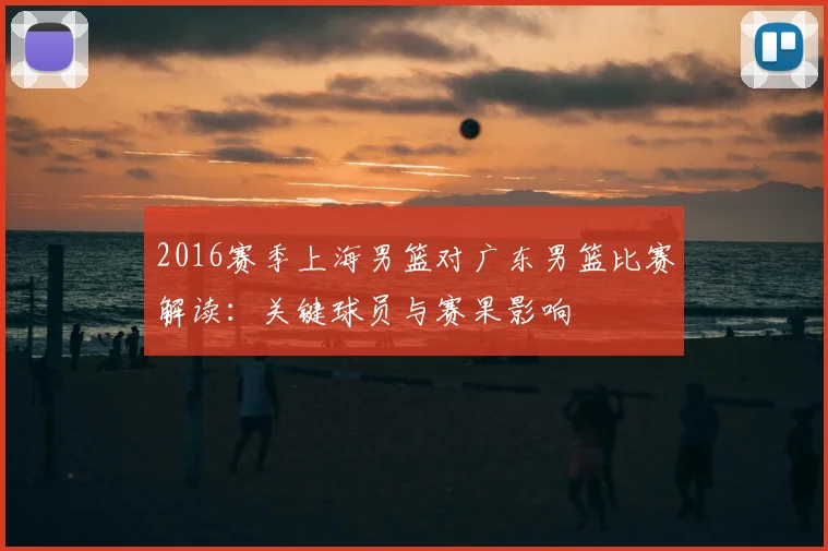 2016赛季上海男篮对广东男篮比赛解读：关键球员与赛果影响