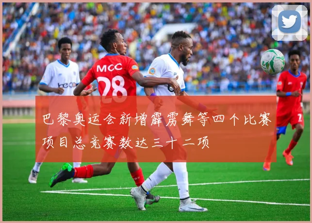巴黎奥运会新增霹雳舞等四个比赛项目总竞赛数达三十二项