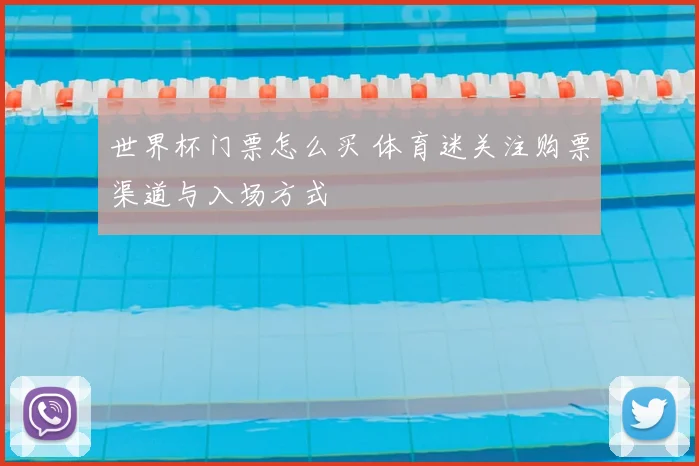 世界杯门票怎么买 体育迷关注购票渠道与入场方式
