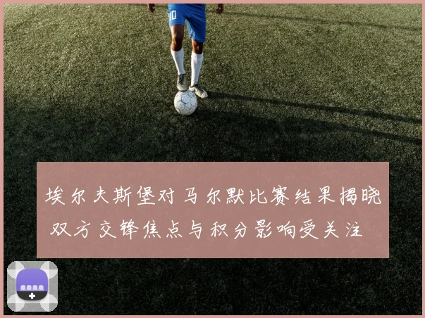 埃尔夫斯堡对马尔默比赛结果揭晓 双方交锋焦点与积分影响受关注