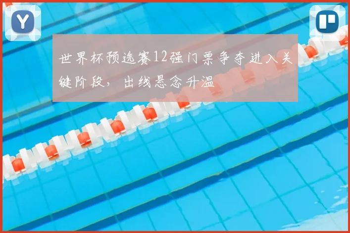 世界杯预选赛12强门票争夺进入关键阶段，出线悬念升温