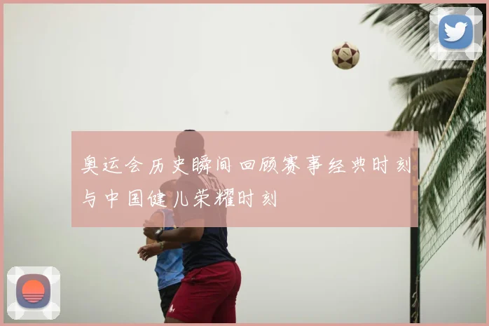 奥运会历史瞬间回顾赛事经典时刻与中国健儿荣耀时刻