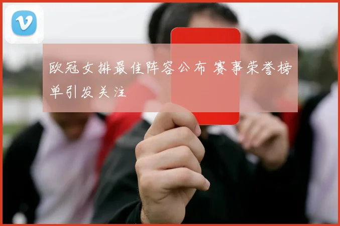 欧冠女排最佳阵容公布 赛事荣誉榜单引发关注
