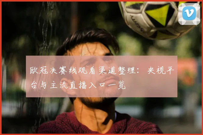 欧冠决赛线观看渠道整理：央视平台与主流直播入口一览