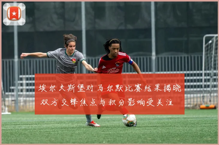 埃尔夫斯堡对马尔默比赛结果揭晓 双方交锋焦点与积分影响受关注