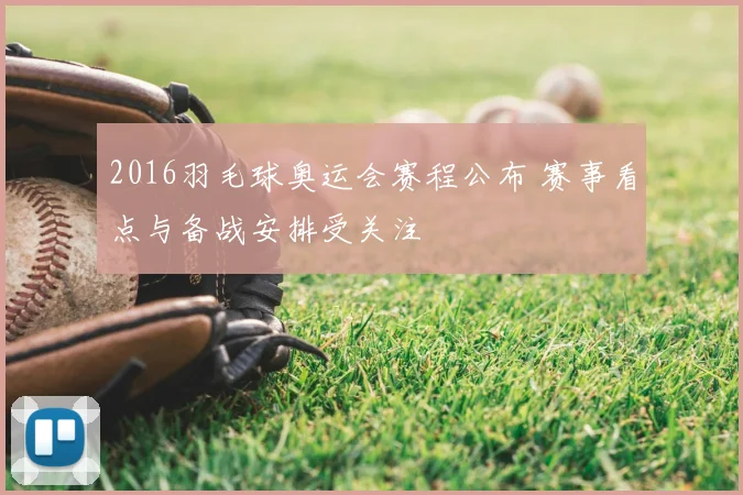 2016羽毛球奥运会赛程公布 赛事看点与备战安排受关注