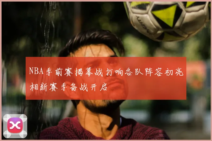 NBA季前赛揭幕战打响各队阵容初亮相新赛季备战开启
