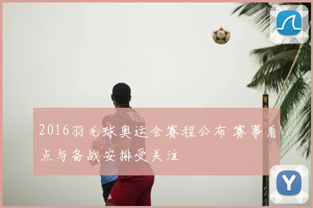 2016羽毛球奥运会赛程公布 赛事看点与备战安排受关注