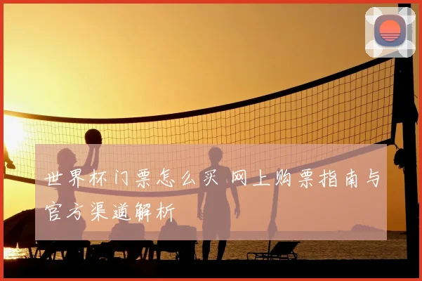 世界杯门票怎么买 网上购票指南与官方渠道解析