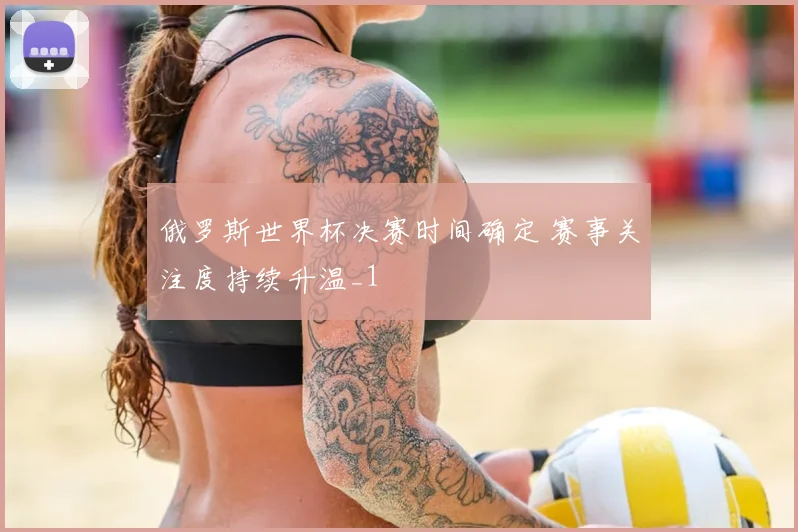俄罗斯世界杯决赛时间确定 赛事关注度持续升温_1