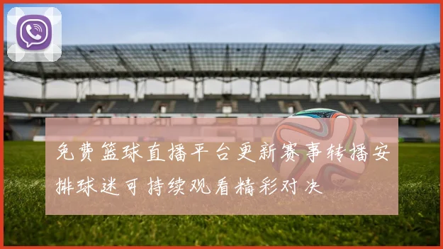 免费篮球直播平台更新赛事转播安排球迷可持续观看精彩对决