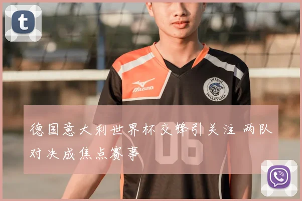 德国意大利世界杯交锋引关注 两队对决成焦点赛事