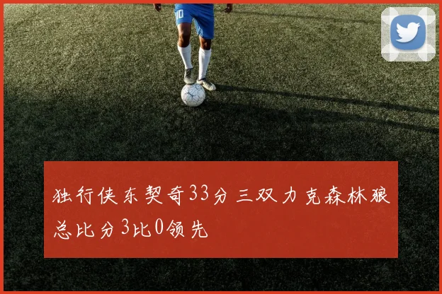 独行侠东契奇33分三双力克森林狼总比分3比0领先