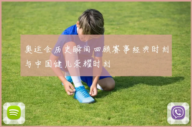 奥运会历史瞬间回顾赛事经典时刻与中国健儿荣耀时刻