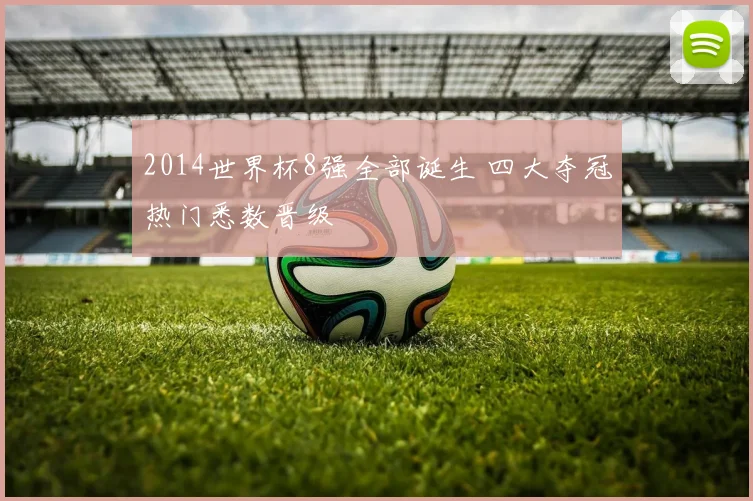2014世界杯8强全部诞生 四大夺冠热门悉数晋级