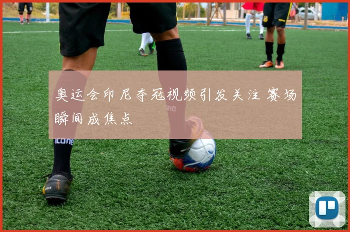 奥运会印尼夺冠视频引发关注 赛场瞬间成焦点