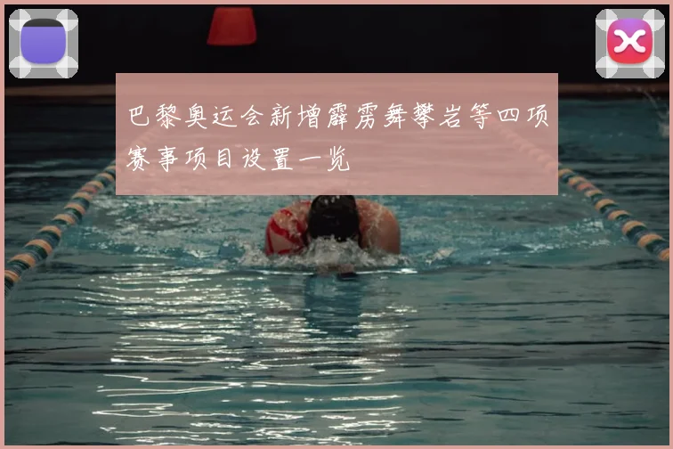 巴黎奥运会新增霹雳舞攀岩等四项赛事项目设置一览