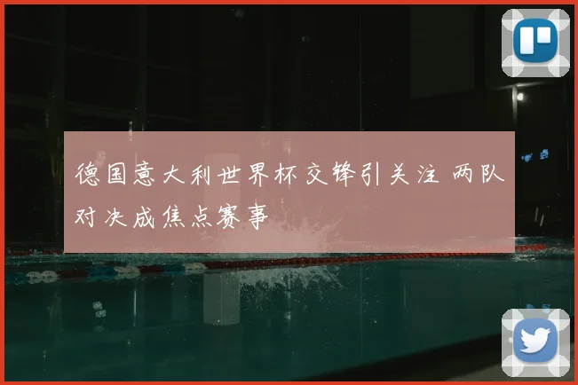 德国意大利世界杯交锋引关注 两队对决成焦点赛事
