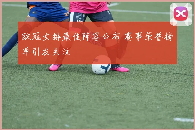 欧冠女排最佳阵容公布 赛事荣誉榜单引发关注