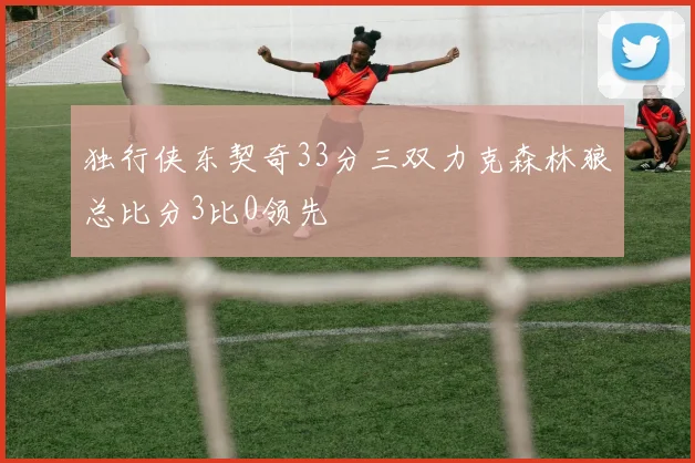 独行侠东契奇33分三双力克森林狼总比分3比0领先