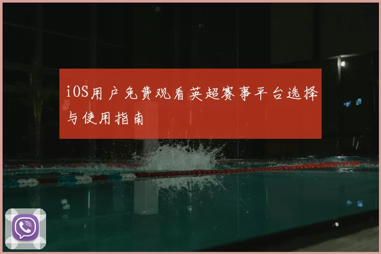 iOS用户免费观看英超赛事平台选择与使用指南