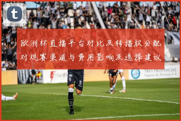 欧洲杯直播平台对比及转播权分配对观赛渠道与费用影响及选择建议