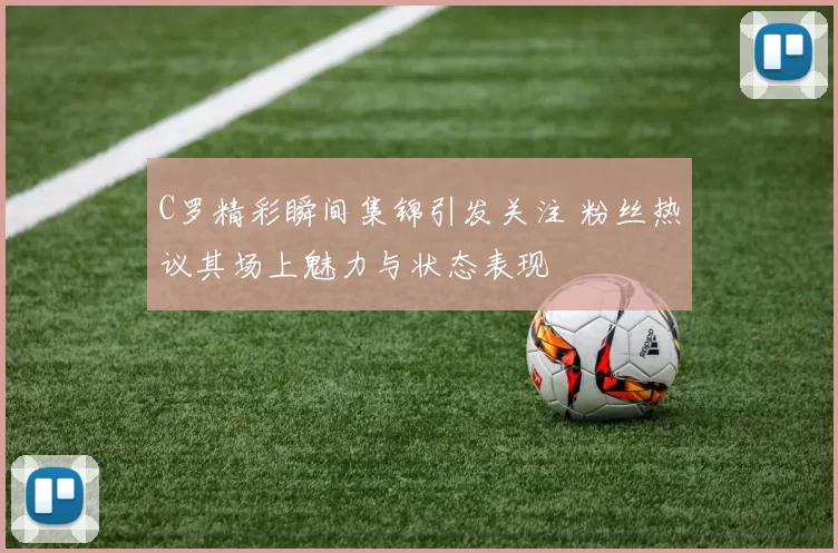 C罗精彩瞬间集锦引发关注 粉丝热议其场上魅力与状态表现