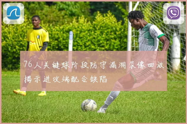 76人关键球阶段防守漏洞录像回放揭示进攻端配合缺陷