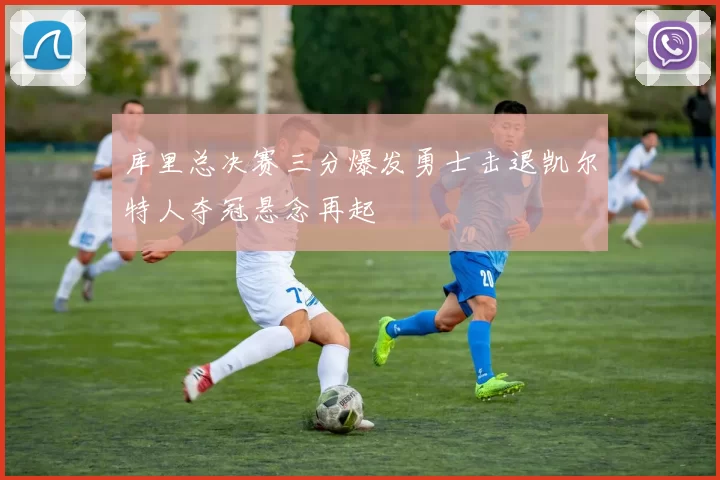 库里总决赛三分爆发勇士击退凯尔特人夺冠悬念再起