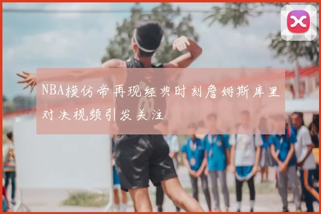 NBA模仿帝再现经典时刻詹姆斯库里对决视频引发关注