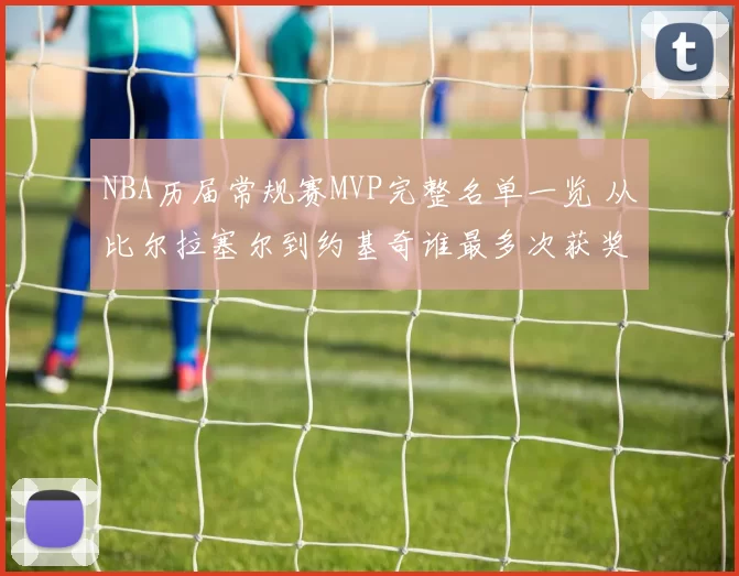 NBA历届常规赛MVP完整名单一览 从比尔拉塞尔到约基奇谁最多次获奖