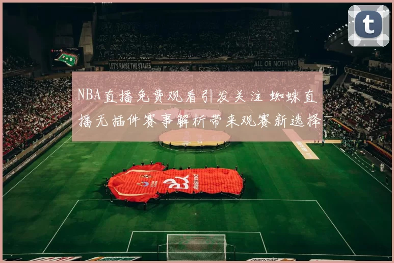 NBA直播免费观看引发关注 蜘蛛直播无插件赛事解析带来观赛新选择