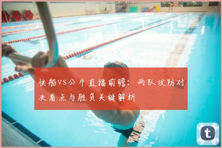 快船vs公牛直播前瞻：两队攻防对决看点与胜负关键解析