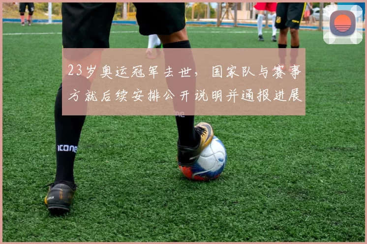 23岁奥运冠军去世,国家队与赛事方就后续安排公开说明并通报进展