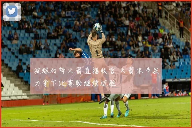 波球对阵火箭直播收官 火箭末节发力拿下比赛盼继续连胜