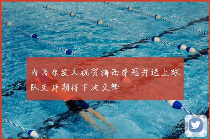 内马尔发文祝贺梅西夺冠并送上球队支持期待下次交锋