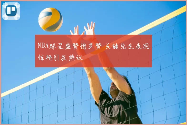 NBA球星盛赞德罗赞 关键先生表现惊艳引发热议