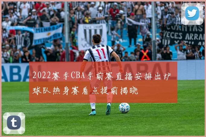 2022赛季CBA季前赛直播安排出炉 球队热身赛看点提前揭晓