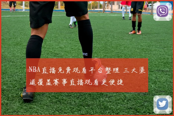 NBA直播免费观看平台整理 三大渠道覆盖赛事直播观看更便捷