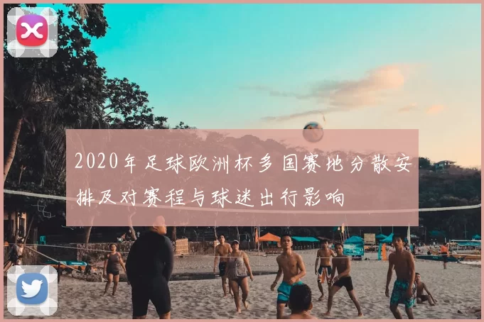 2020年足球欧洲杯多国赛地分散安排及对赛程与球迷出行影响