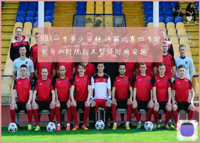NBA一节多少分钟 详解比赛四节时长与加时规则及暂停时间安排